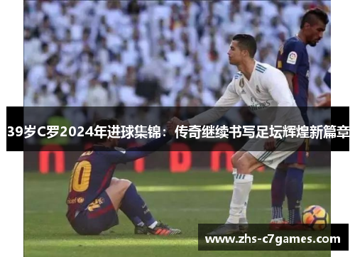 39岁C罗2024年进球集锦：传奇继续书写足坛辉煌新篇章