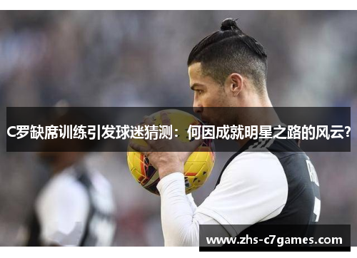 C罗缺席训练引发球迷猜测:何因成就明星之路的风云? C罗缺席训练引发球迷猜测:何因成就明星之路的风云?