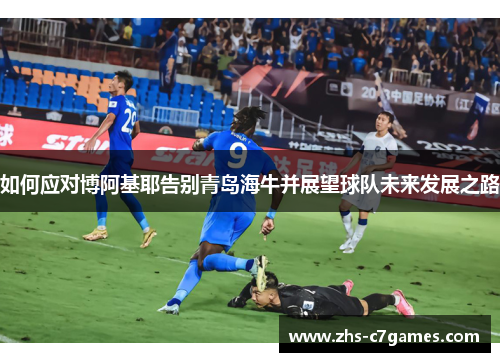 如何应对博阿基耶告别青岛海牛并展望球队未来发展之路