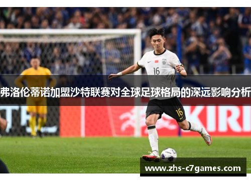 弗洛伦蒂诺加盟沙特联赛对全球足球格局的深远影响分析