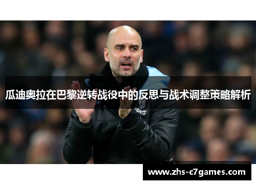 瓜迪奥拉在巴黎逆转战役中的反思与战术调整策略解析