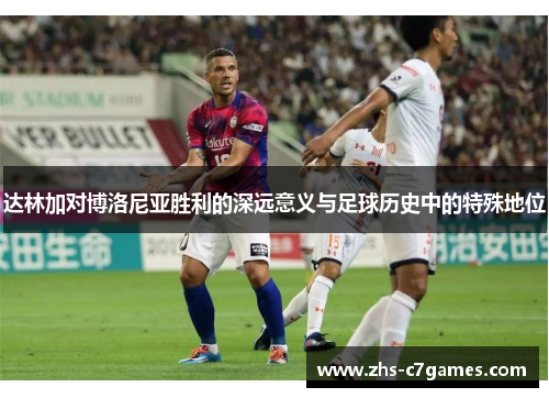 达林加对博洛尼亚胜利的深远意义与足球历史中的特殊地位