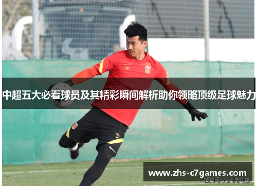 中超五大必看球员及其精彩瞬间解析助你领略顶级足球魅力