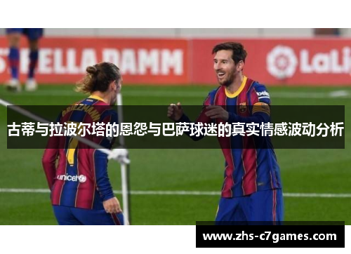 古蒂与拉波尔塔的恩怨与巴萨球迷的真实情感波动分析 古蒂与拉波尔塔的恩怨与巴萨球迷的真实情感波动分析