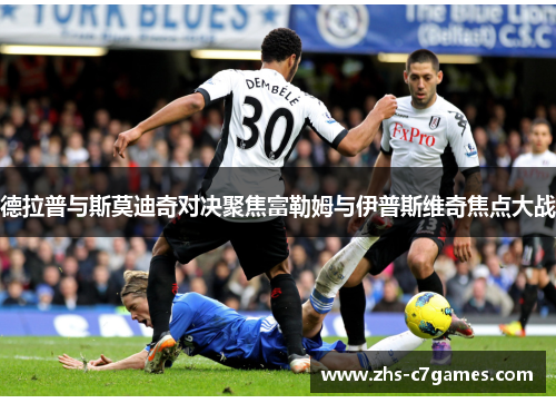 德拉普与斯莫迪奇对决聚焦富勒姆与伊普斯维奇焦点大战