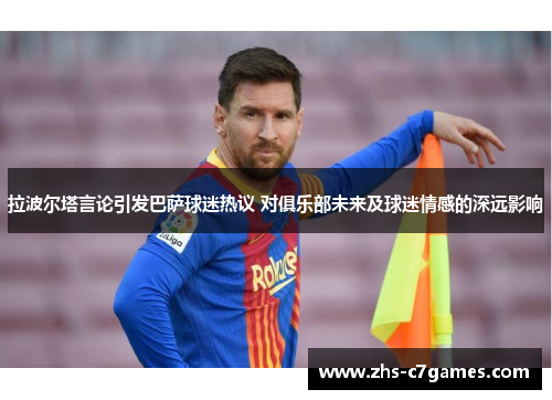 拉波尔塔言论引发巴萨球迷热议 对俱乐部未来及球迷情感的深远影响