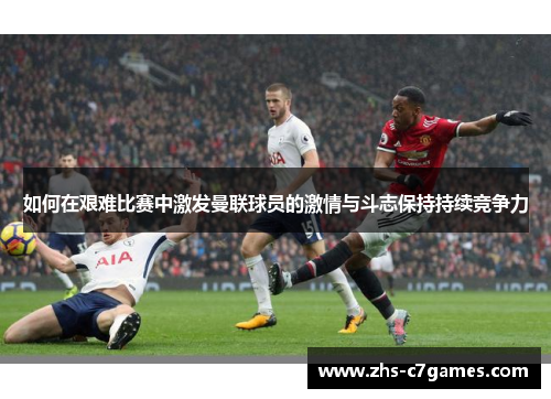 如何在艰难比赛中激发曼联球员的激情与斗志保持持续竞争力