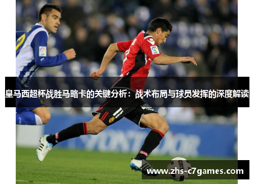 皇马西超杯战胜马略卡的关键分析：战术布局与球员发挥的深度解读