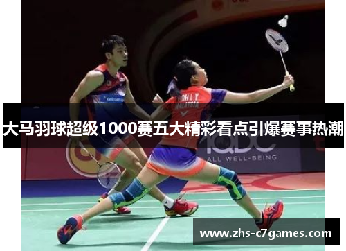 大马羽球超级1000赛五大精彩看点引爆赛事热潮