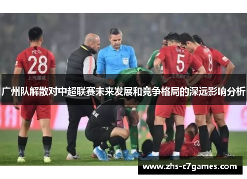 广州队解散对中超联赛未来发展和竞争格局的深远影响分析