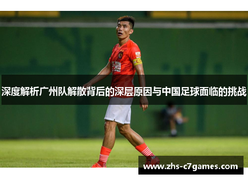深度解析广州队解散背后的深层原因与中国足球面临的挑战