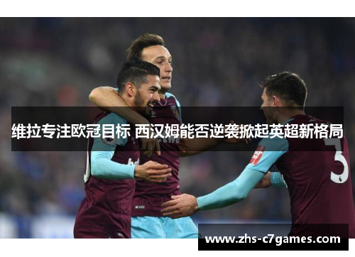 维拉专注欧冠目标 西汉姆能否逆袭掀起英超新格局