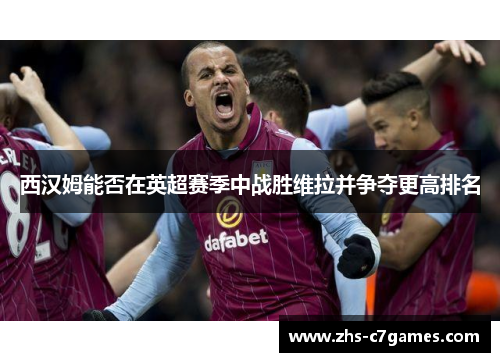 西汉姆能否在英超赛季中战胜维拉并争夺更高排名