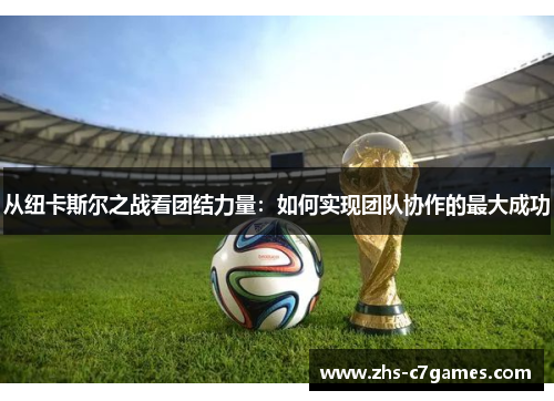 从纽卡斯尔之战看团结力量：如何实现团队协作的最大成功
