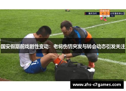 国安假期前戏剧性变动：老将伤情突发与转会动态引发关注