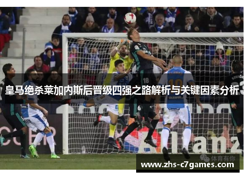 皇马绝杀莱加内斯后晋级四强之路解析与关键因素分析