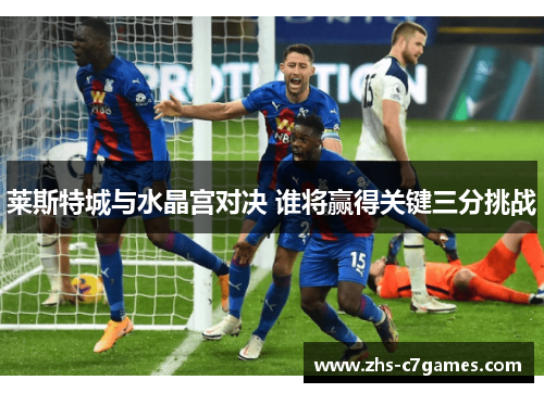 莱斯特城与水晶宫对决 谁将赢得关键三分挑战