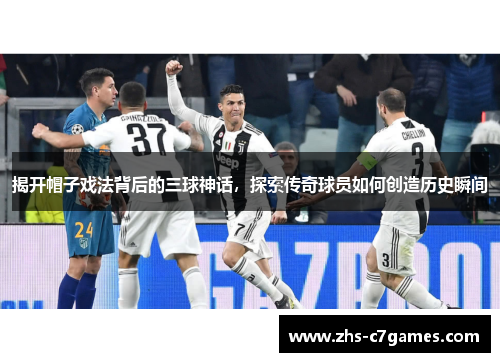 揭开帽子戏法背后的三球神话，探索传奇球员如何创造历史瞬间