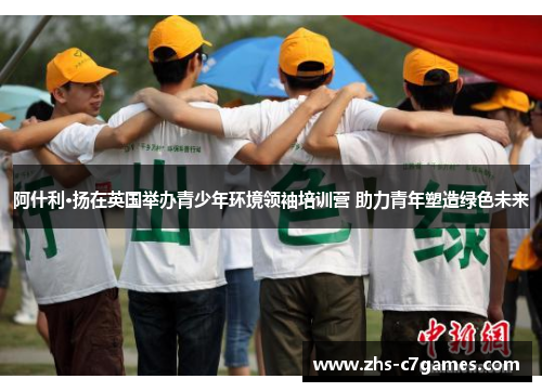 阿什利·扬在英国举办青少年环境领袖培训营 助力青年塑造绿色未来