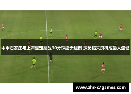 中甲石家庄与上海嘉定鏖战90分钟终无建树 球员错失良机成最大遗憾