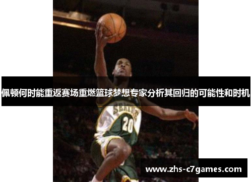 佩顿何时能重返赛场重燃篮球梦想专家分析其回归的可能性和时机