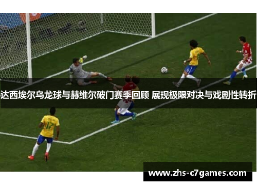 达西埃尔乌龙球与赫维尔破门赛季回顾 展现极限对决与戏剧性转折