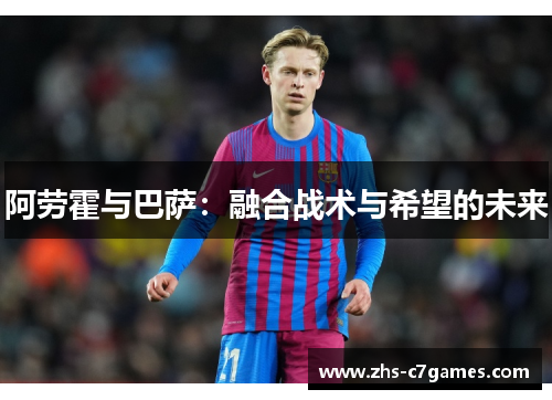 阿劳霍与巴萨：融合战术与希望的未来