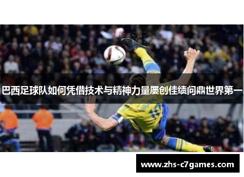 巴西足球队如何凭借技术与精神力量屡创佳绩问鼎世界第一