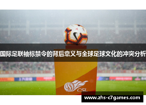 国际足联袖标禁令的背后意义与全球足球文化的冲突分析 国际足联袖标禁令的背后意义与全球足球文化的冲突分析
