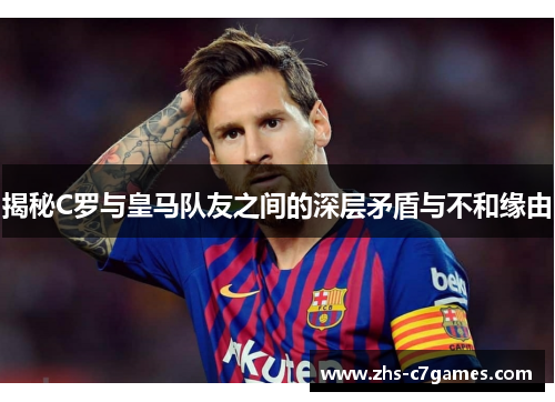 揭秘C罗与皇马队友之间的深层矛盾与不和缘由