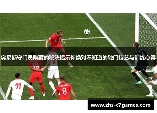 突尼斯守门员隐藏的秘诀揭示你绝对不知道的独门技艺与训练心得