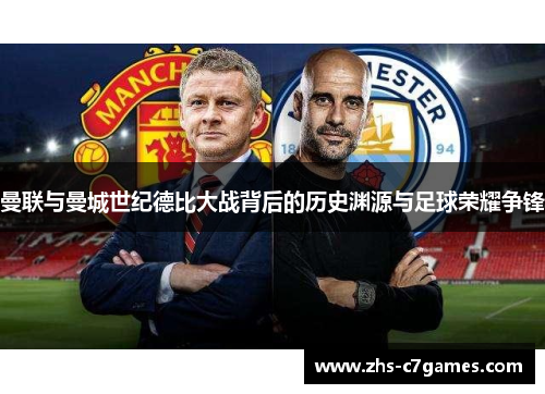 曼联与曼城世纪德比大战背后的历史渊源与足球荣耀争锋