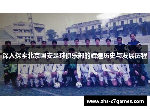 深入探索北京国安足球俱乐部的辉煌历史与发展历程 深入探索北京国安足球俱乐部的辉煌历史与发展历程