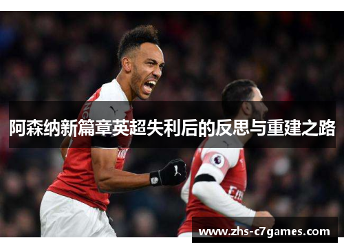 阿森纳新篇章英超失利后的反思与重建之路