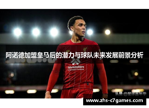 阿诺德加盟皇马后的潜力与球队未来发展前景分析 阿诺德加盟皇马后的潜力与球队未来发展前景分析
