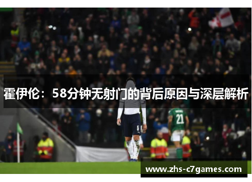 霍伊伦:58分钟无射门的背后原因与深层解析 霍伊伦:58分钟无射门的背后原因与深层解析