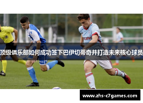 顶级俱乐部如何成功签下巴伊切蒂奇并打造未来核心球员 顶级俱乐部如何成功签下巴伊切蒂奇并打造未来核心球员