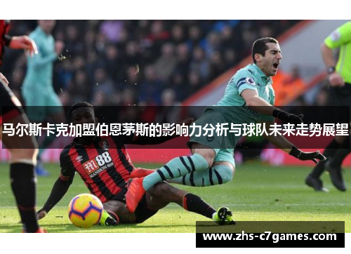 马尔斯卡克加盟伯恩茅斯的影响力分析与球队未来走势展望