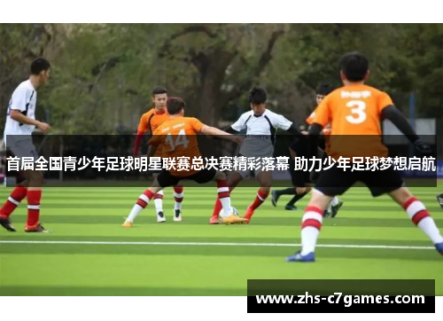 首届全国青少年足球明星联赛总决赛精彩落幕 助力少年足球梦想启航 首届全国青少年足球明星联赛总决赛精彩落幕 助力少年足球梦想启航