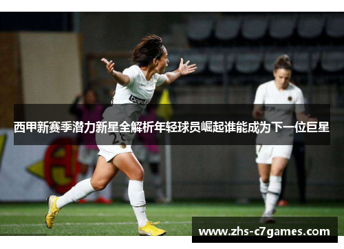 西甲新赛季潜力新星全解析年轻球员崛起谁能成为下一位巨星
