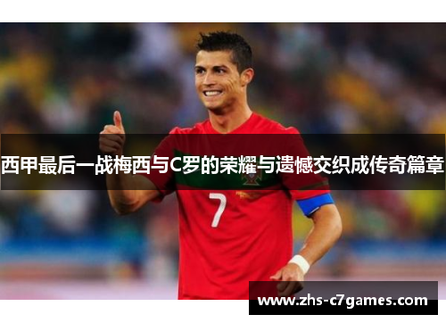 西甲最后一战梅西与C罗的荣耀与遗憾交织成传奇篇章