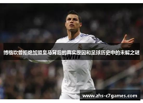 博格坎普拒绝加盟皇马背后的真实原因和足球历史中的未解之谜