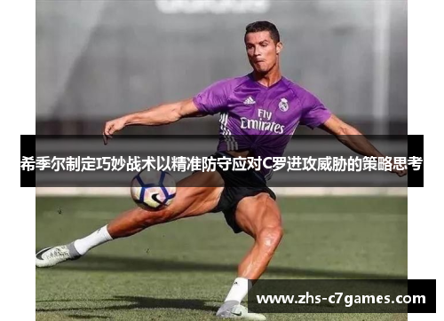 希季尔制定巧妙战术以精准防守应对C罗进攻威胁的策略思考