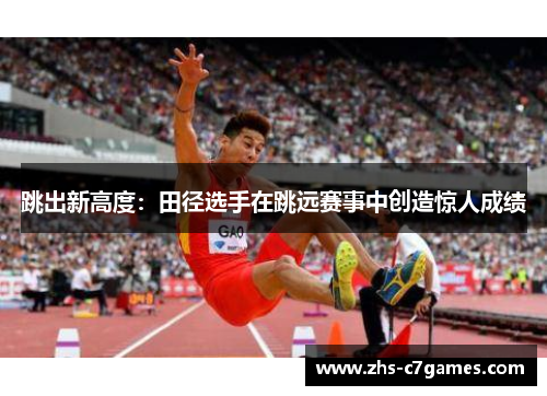跳出新高度：田径选手在跳远赛事中创造惊人成绩