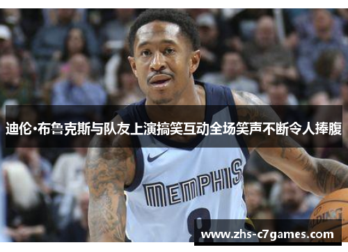 迪伦·布鲁克斯与队友上演搞笑互动全场笑声不断令人捧腹