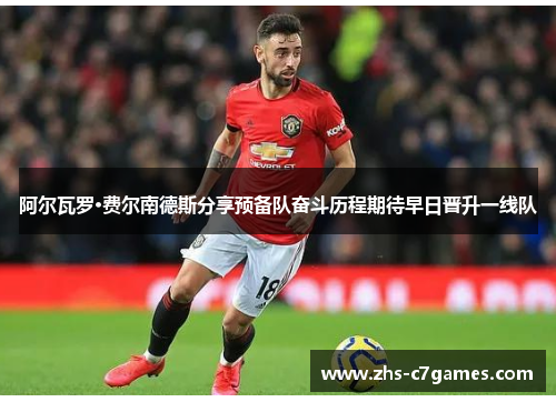 阿尔瓦罗·费尔南德斯分享预备队奋斗历程期待早日晋升一线队