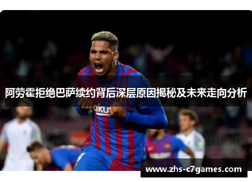 阿劳霍拒绝巴萨续约背后深层原因揭秘及未来走向分析
