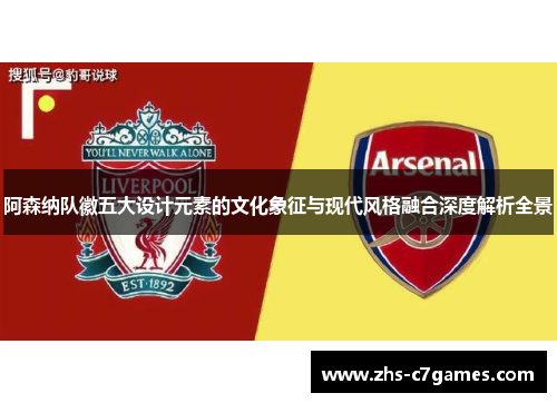 阿森纳队徽五大设计元素的文化象征与现代风格融合深度解析全景 阿森纳队徽五大设计元素的文化象征与现代风格融合深度解析全景