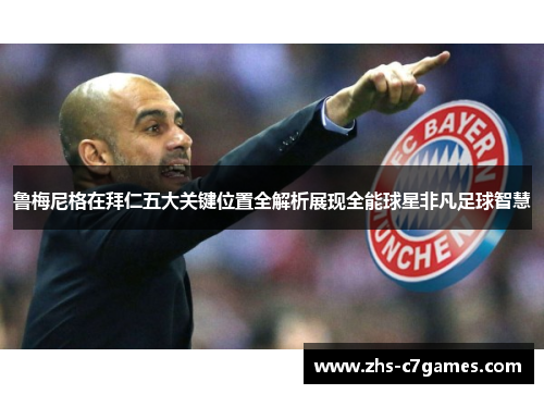 鲁梅尼格在拜仁五大关键位置全解析展现全能球星非凡足球智慧