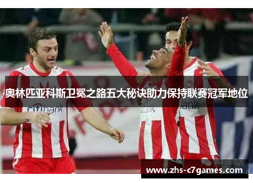 奥林匹亚科斯卫冕之路五大秘诀助力保持联赛冠军地位